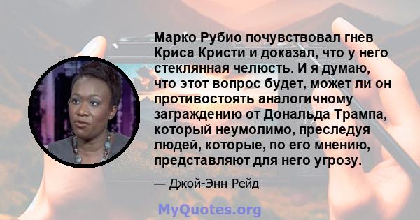 Марко Рубио почувствовал гнев Криса Кристи и доказал, что у него стеклянная челюсть. И я думаю, что этот вопрос будет, может ли он противостоять аналогичному заграждению от Дональда Трампа, который неумолимо, преследуя