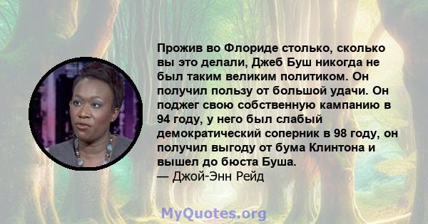 Прожив во Флориде столько, сколько вы это делали, Джеб Буш никогда не был таким великим политиком. Он получил пользу от большой удачи. Он поджег свою собственную кампанию в 94 году, у него был слабый демократический