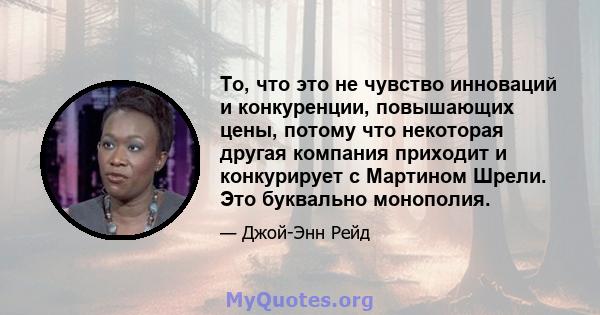 То, что это не чувство инноваций и конкуренции, повышающих цены, потому что некоторая другая компания приходит и конкурирует с Мартином Шрели. Это буквально монополия.