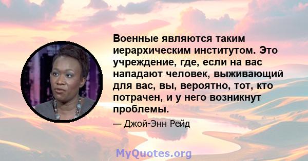 Военные являются таким иерархическим институтом. Это учреждение, где, если на вас нападают человек, выживающий для вас, вы, вероятно, тот, кто потрачен, и у него возникнут проблемы.