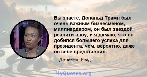 Вы знаете, Дональд Трамп был очень важным бизнесменом, миллиардером, он был звездой реалити -шоу, и я думаю, что он добился большего успеха для президента, чем, вероятно, даже он себе представлял.