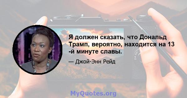 Я должен сказать, что Дональд Трамп, вероятно, находится на 13 -й минуте славы.