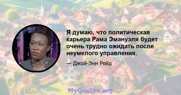 Я думаю, что политическая карьера Рама Эмануэля будет очень трудно ожидать после неумелого управления.