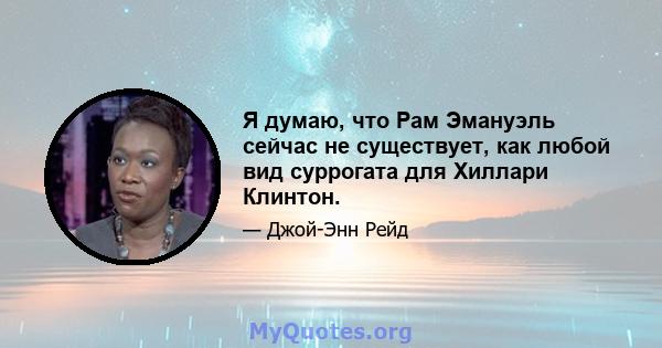 Я думаю, что Рам Эмануэль сейчас не существует, как любой вид суррогата для Хиллари Клинтон.