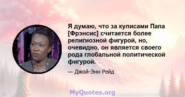 Я думаю, что за кулисами Папа [Фрэнсис] считается более религиозной фигурой, но, очевидно, он является своего рода глобальной политической фигурой.