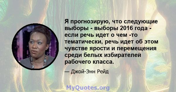 Я прогнозирую, что следующие выборы - выборы 2016 года - если речь идет о чем -то тематически, речь идет об этом чувстве ярости и перемещения среди белых избирателей рабочего класса.