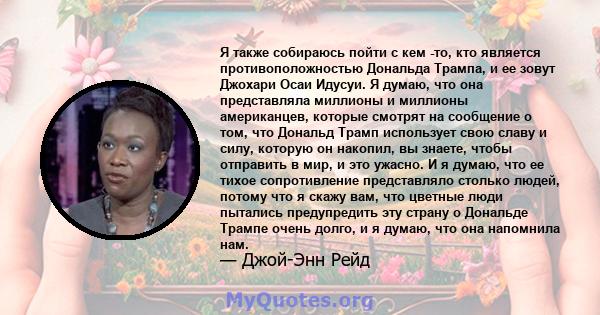 Я также собираюсь пойти с кем -то, кто является противоположностью Дональда Трампа, и ее зовут Джохари Осаи Идусуи. Я думаю, что она представляла миллионы и миллионы американцев, которые смотрят на сообщение о том, что