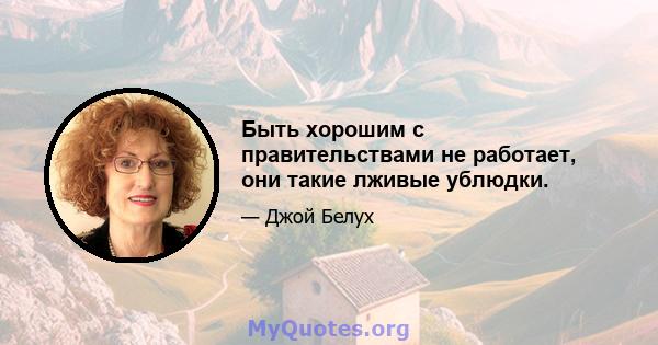 Быть хорошим с правительствами не работает, они такие лживые ублюдки.