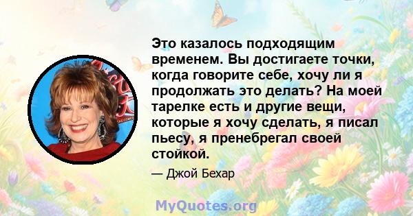 Это казалось подходящим временем. Вы достигаете точки, когда говорите себе, хочу ли я продолжать это делать? На моей тарелке есть и другие вещи, которые я хочу сделать, я писал пьесу, я пренебрегал своей стойкой.