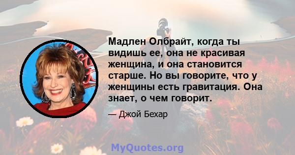 Мадлен Олбрайт, когда ты видишь ее, она не красивая женщина, и она становится старше. Но вы говорите, что у женщины есть гравитация. Она знает, о чем говорит.