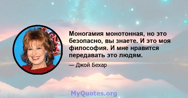 Моногамия монотонная, но это безопасно, вы знаете. И это моя философия. И мне нравится передавать это людям.