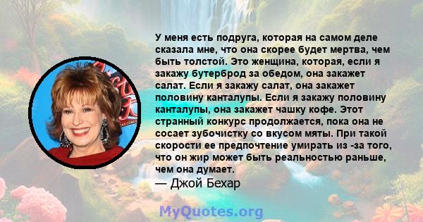 У меня есть подруга, которая на самом деле сказала мне, что она скорее будет мертва, чем быть толстой. Это женщина, которая, если я закажу бутерброд за обедом, она закажет салат. Если я закажу салат, она закажет