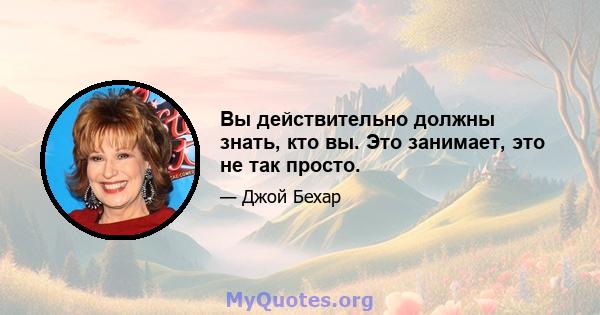 Вы действительно должны знать, кто вы. Это занимает, это не так просто.