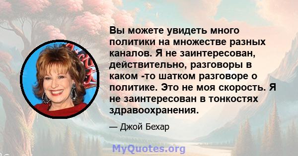 Вы можете увидеть много политики на множестве разных каналов. Я не заинтересован, действительно, разговоры в каком -то шатком разговоре о политике. Это не моя скорость. Я не заинтересован в тонкостях здравоохранения.