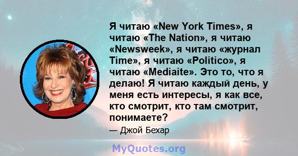 Я читаю «New York Times», я читаю «The Nation», я читаю «Newsweek», я читаю «журнал Time», я читаю «Politico», я читаю «Mediaite». Это то, что я делаю! Я читаю каждый день, у меня есть интересы, я как все, кто смотрит,