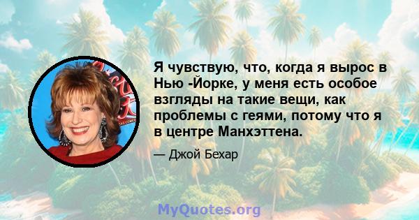 Я чувствую, что, когда я вырос в Нью -Йорке, у меня есть особое взгляды на такие вещи, как проблемы с геями, потому что я в центре Манхэттена.