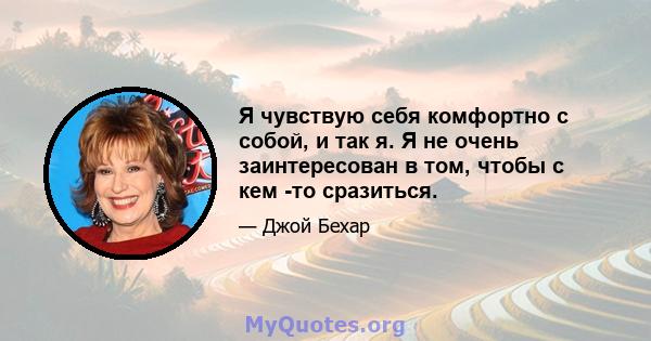 Я чувствую себя комфортно с собой, и так я. Я не очень заинтересован в том, чтобы с кем -то сразиться.