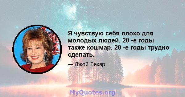 Я чувствую себя плохо для молодых людей. 20 -е годы также кошмар. 20 -е годы трудно сделать.