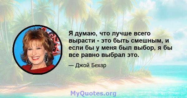 Я думаю, что лучше всего вырасти - это быть смешным, и если бы у меня был выбор, я бы все равно выбрал это.