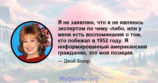 Я не заявляю, что я не являюсь экспертом по чему -либо, или у меня есть воспоминания о том, кто побежал в 1952 году. Я информированный американский гражданин, это моя позиция.