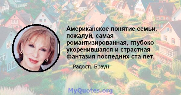 Американское понятие семьи, пожалуй, самая романтизированная, глубоко укоренившаяся и страстная фантазия последних ста лет.