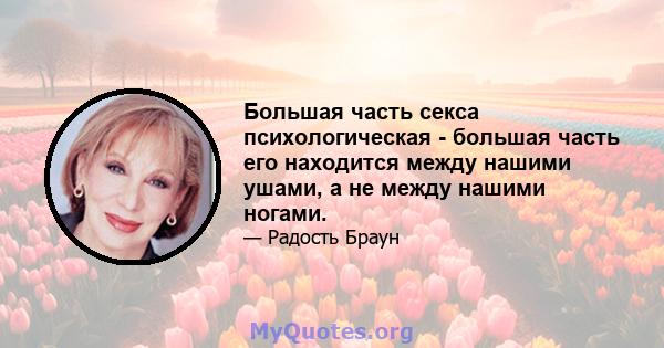 Большая часть секса психологическая - большая часть его находится между нашими ушами, а не между нашими ногами.