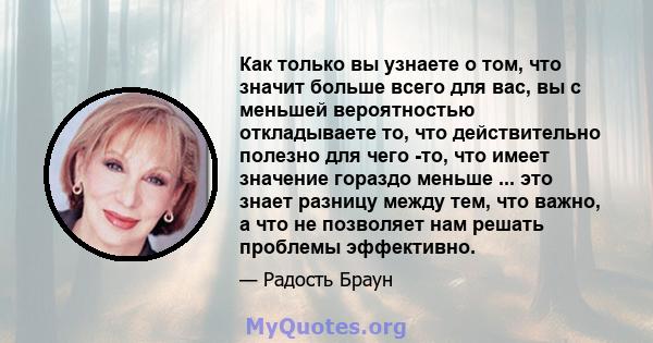 Как только вы узнаете о том, что значит больше всего для вас, вы с меньшей вероятностью откладываете то, что действительно полезно для чего -то, что имеет значение гораздо меньше ... это знает разницу между тем, что