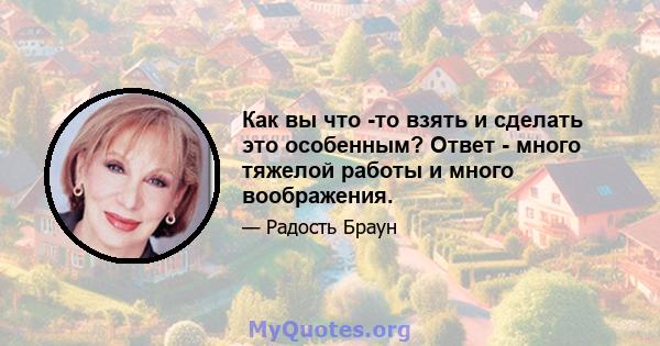 Как вы что -то взять и сделать это особенным? Ответ - много тяжелой работы и много воображения.