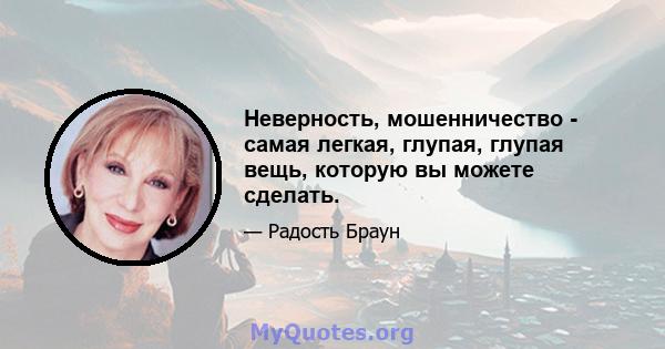 Неверность, мошенничество - самая легкая, глупая, глупая вещь, которую вы можете сделать.