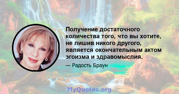 Получение достаточного количества того, что вы хотите, не лишив никого другого, является окончательным актом эгоизма и здравомыслия.