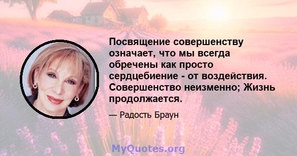 Посвящение совершенству означает, что мы всегда обречены как просто сердцебиение - от воздействия. Совершенство неизменно; Жизнь продолжается.