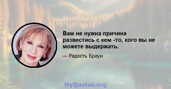 Вам не нужна причина развестись с кем -то, кого вы не можете выдержать.