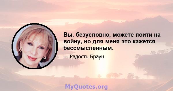 Вы, безусловно, можете пойти на войну, но для меня это кажется бессмысленным.