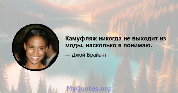 Камуфляж никогда не выходит из моды, насколько я понимаю.