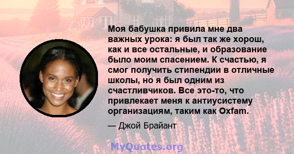 Моя бабушка привила мне два важных урока: я был так же хорош, как и все остальные, и образование было моим спасением. К счастью, я смог получить стипендии в отличные школы, но я был одним из счастливчиков. Все это-то,