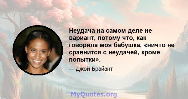 Неудача на самом деле не вариант, потому что, как говорила моя бабушка, «ничто не сравнится с неудачей, кроме попытки».