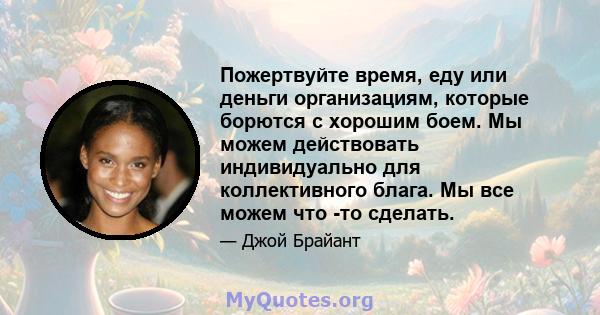 Пожертвуйте время, еду или деньги организациям, которые борются с хорошим боем. Мы можем действовать индивидуально для коллективного блага. Мы все можем что -то сделать.