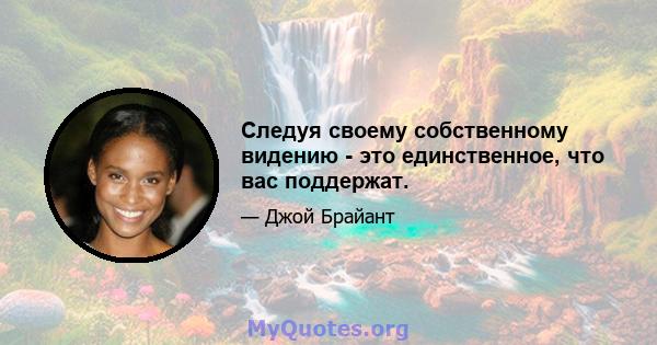 Следуя своему собственному видению - это единственное, что вас поддержат.