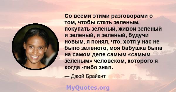 Со всеми этими разговорами о том, чтобы стать зеленым, покупать зеленый, живой зеленый и зеленый, и зеленый, будучи новым, я понял, что, хотя у нас не было зеленого, моя бабушка была на самом деле самым «самым зеленым»