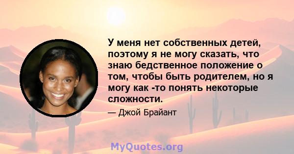 У меня нет собственных детей, поэтому я не могу сказать, что знаю бедственное положение о том, чтобы быть родителем, но я могу как -то понять некоторые сложности.