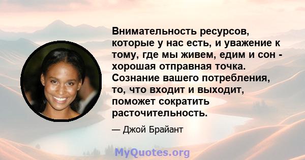 Внимательность ресурсов, которые у нас есть, и уважение к тому, где мы живем, едим и сон - хорошая отправная точка. Сознание вашего потребления, то, что входит и выходит, поможет сократить расточительность.