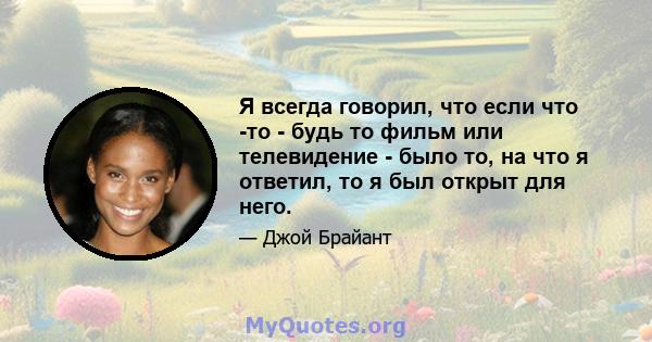 Я всегда говорил, что если что -то - будь то фильм или телевидение - было то, на что я ответил, то я был открыт для него.