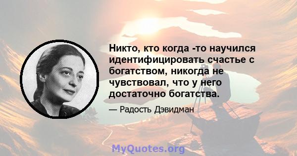 Никто, кто когда -то научился идентифицировать счастье с богатством, никогда не чувствовал, что у него достаточно богатства.