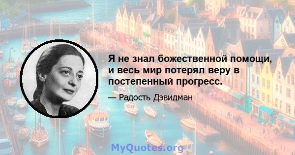 Я не знал божественной помощи, и весь мир потерял веру в постепенный прогресс.