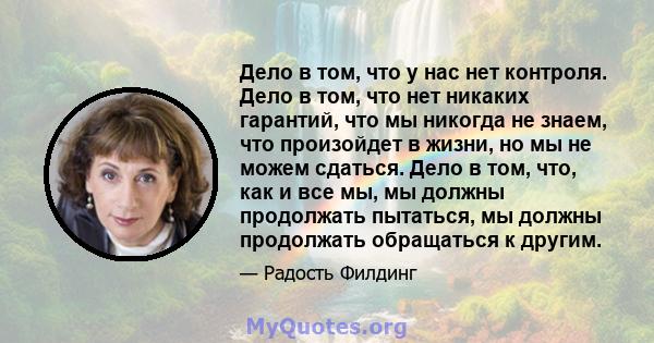 Дело в том, что у нас нет контроля. Дело в том, что нет никаких гарантий, что мы никогда не знаем, что произойдет в жизни, но мы не можем сдаться. Дело в том, что, как и все мы, мы должны продолжать пытаться, мы должны