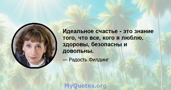 Идеальное счастье - это знание того, что все, кого я люблю, здоровы, безопасны и довольны.