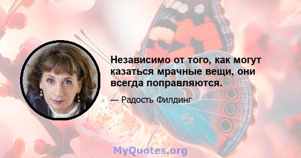 Независимо от того, как могут казаться мрачные вещи, они всегда поправляются.