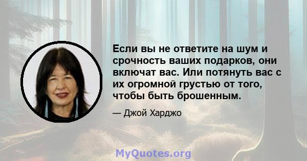 Если вы не ответите на шум и срочность ваших подарков, они включат вас. Или потянуть вас с их огромной грустью от того, чтобы быть брошенным.