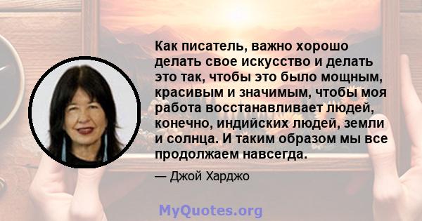 Как писатель, важно хорошо делать свое искусство и делать это так, чтобы это было мощным, красивым и значимым, чтобы моя работа восстанавливает людей, конечно, индийских людей, земли и солнца. И таким образом мы все