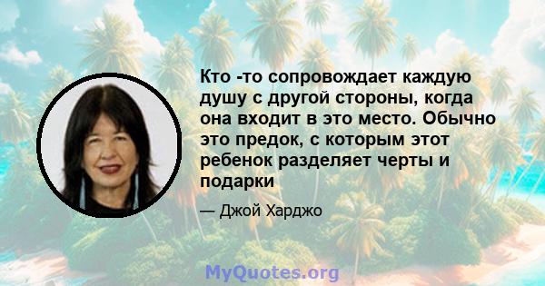 Кто -то сопровождает каждую душу с другой стороны, когда она входит в это место. Обычно это предок, с которым этот ребенок разделяет черты и подарки